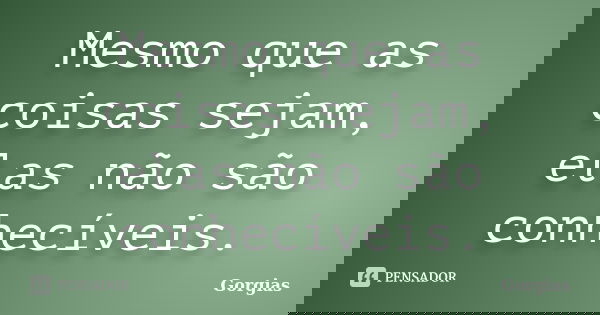 Mesmo que as coisas sejam, elas não são conhecíveis.... Frase de Górgias.
