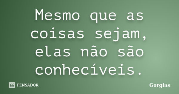 Mesmo que as coisas sejam, elas não são conhecíveis.... Frase de Górgias.