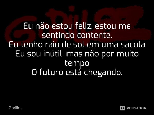 Eu não estou feliz, estou me sentindo contente. Eu tenho raio de sol em uma sacola Eu sou inútil, mas não por muito tempo O futuro está chegando.... Frase de gorillaz.