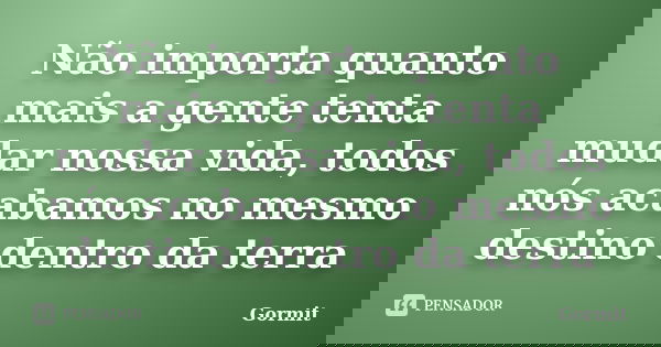 Não importa quanto mais a gente tenta mudar nossa vida, todos nós acabamos no mesmo destino dentro da terra... Frase de Gormit.