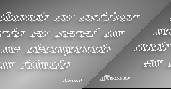 Quando eu estiver morto eu serei um nada me decompondo em um túmulo... Frase de Gormit.