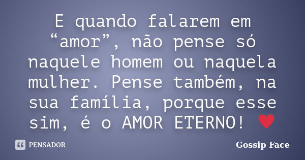 E quando falarem em “amor”, não pense só naquele homem ou naquela mulher. Pense também, na sua família, porque esse sim, é o AMOR ETERNO! ♥... Frase de Gossip Face.