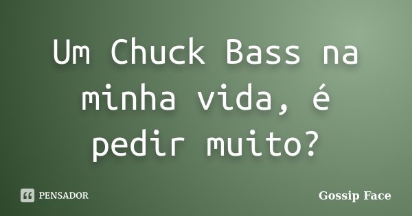 Um Chuck Bass na minha vida, é pedir muito?... Frase de Gossip Face.