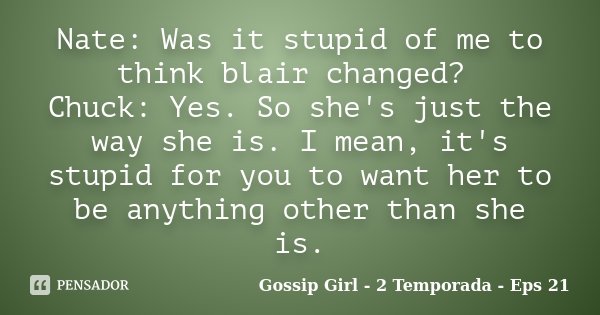 Nate: Was it stupid of me to think blair changed? Chuck: Yes. So she's just the way she is. I mean, it's stupid for you to want her to be anything other than sh... Frase de Gossip Girl - 2 Temporada - Eps 21.