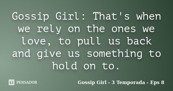 Gossip Girl: That's when we rely on the ones we love, to pull us back and give us something to hold on to.... Frase de Gossip Girl - 3 Temporada - Eps 8.