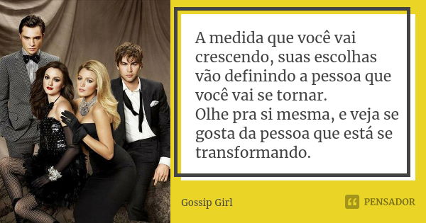 A medida que você vai crescendo, suas escolhas vão definindo a pessoa que você vai se tornar. Olhe pra si mesma, e veja se gosta da pessoa que está se transform... Frase de Gossip Girl.