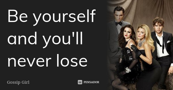 Be yourself and you'll never lose... Frase de Gossip Girl.