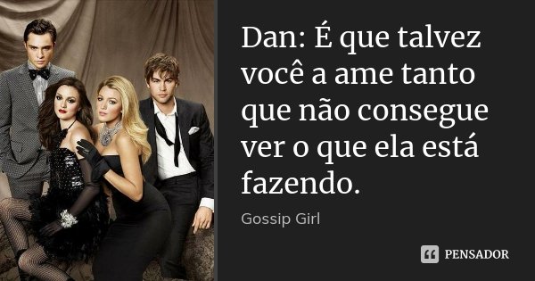 Dan: É que talvez você a ame tanto que não consegue ver o que ela está fazendo.... Frase de Gossip Girl.
