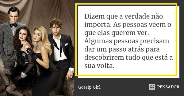 Dizem que a verdade não importa. As pessoas veem o que elas querem ver. Algumas pessoas precisam dar um passo atrás para descobrirem tudo que está a sua volta.... Frase de Gossip Girl.