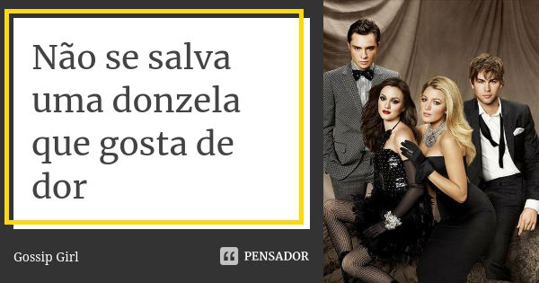 Não se salva uma donzela que gosta de dor... Frase de Gossip Girl.