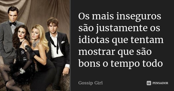 Os mais inseguros são justamente os idiotas que tentam mostrar que são bons o tempo todo... Frase de Gossip Girl.