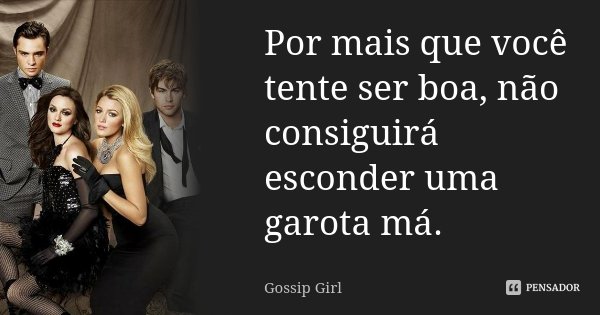 Por mais que você tente ser boa, não consiguirá esconder uma garota má.... Frase de Gossip Girl.