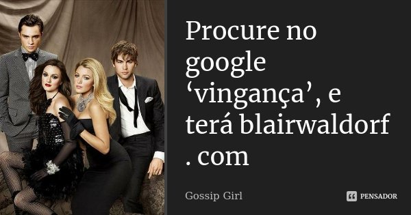 Procure no google ‘vingança’, e terá blairwaldorf . com... Frase de Gossip Girl.