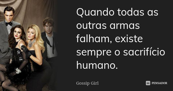 Quando todas as outras armas falham, existe sempre o sacrifício humano.... Frase de Gossip Girl.