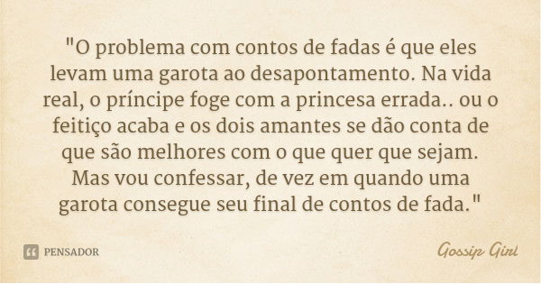 "O problema com contos de fadas é que eles levam uma garota ao desapontamento. Na vida real, o príncipe foge com a princesa errada.. ou o feitiço acaba e o... Frase de Gossip Girl.