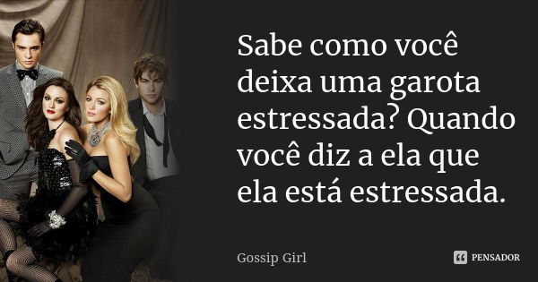 Sabe como você deixa uma garota estressada? Quando você diz a ela que ela está estressada.... Frase de Gossip Girl.