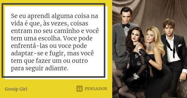 Se eu aprendi alguma coisa na vida é que, às vezes, coisas entram no seu caminho e você tem uma escolha. Voce pode enfrentá-las ou voce pode adaptar-se e fugir,... Frase de Gossip Girl.