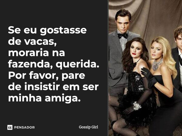 Se eu gostasse de vacas, moraria na fazenda, querida. Por favor, pare de insistir em ser minha amiga.... Frase de Gossip Girl.