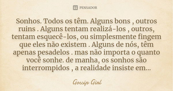 Sonhos. Todos os têm. Alguns bons , outros ruins . Alguns tentam realizá-los , outros, tentam esquecê-los, ou simplesmente fingem que eles não existem . Alguns ... Frase de Gossip Girl.