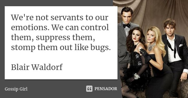We're not servants to our emotions. We can control them, suppress them, stomp them out like bugs. Blair Waldorf... Frase de Gossip Girl.