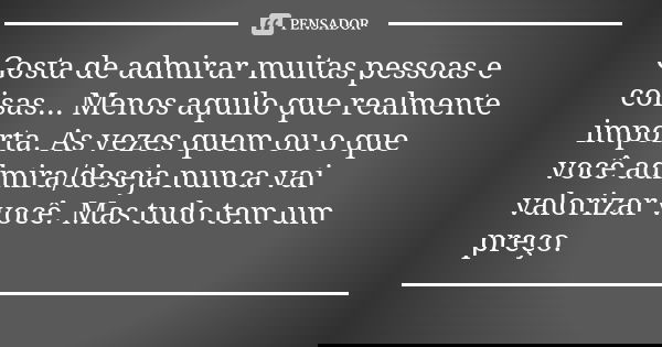 Gosta de admirar muitas pessoas e coisas... Menos aquilo que realmente importa. As vezes quem ou o que você admira/deseja nunca vai valorizar você. Mas tudo tem... Frase de Anônimo.
