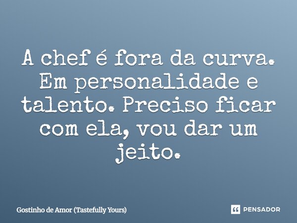⁠A chef é fora da curva. Em personalidade e talento. Preciso ficar com ela, vou dar um jeito.... Frase de Gostinho de Amor (Tastefully Yours).
