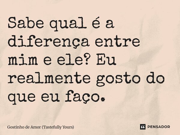 ⁠Sabe qual é a diferença entre mim e ele? Eu realmente gosto do que eu faço.... Frase de Gostinho de Amor (Tastefully Yours).