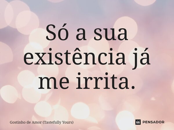 ⁠Só a sua existência já me irrita.... Frase de Gostinho de Amor (Tastefully Yours).