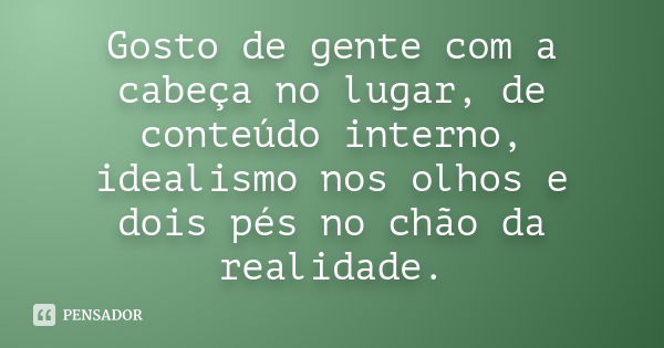 Gosto de gente com a cabeça no lugar, de conteúdo interno, idealismo nos olhos e dois pés no chão da realidade.