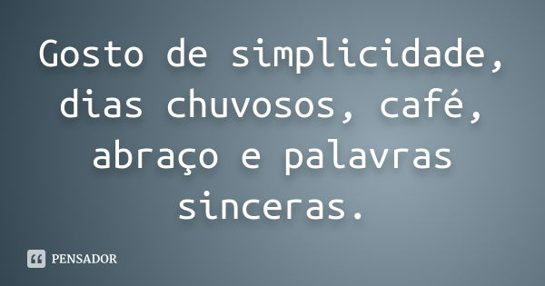 Gosto de simplicidade, dias chuvosos, café, abraço e palavras sinceras.