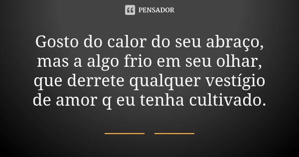 Gosto do calor do seu abraço, mas a algo frio em seu olhar, que derrete qualquer vestígio de amor q eu tenha cultivado.... Frase de Autor Desconhecido.