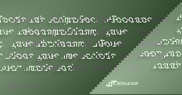 Gosto do simples. Pessoas que descomplicam, que riem, que brincam. Deve ser por isso que me sinto cada vez mais só.