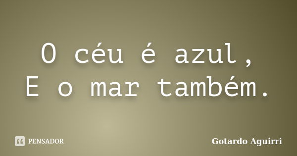 O céu é azul, E o mar também.... Frase de Gotardo Aguirri.