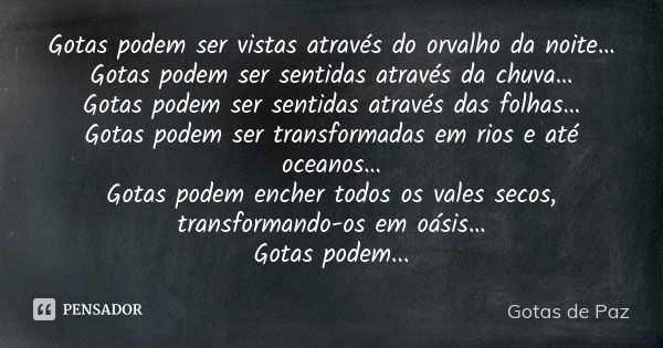 Gotas podem ser vistas através do orvalho da noite… Gotas podem ser sentidas através da chuva… Gotas podem ser sentidas através das folhas… Gotas podem ser tran... Frase de Gotas de Paz.