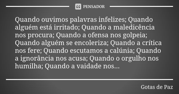 Quando ouvimos palavras infelizes; Quando alguém está irritado; Quando a maledicência nos procura; Quando a ofensa nos golpeia; Quando alguém se encoleriza; Qua... Frase de Gotas de Paz.