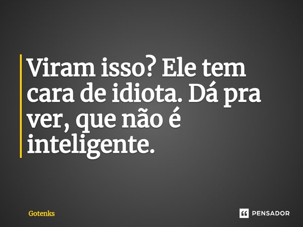 ⁠Viram isso? Ele tem cara de idiota. Dá pra ver, que não é inteligente.... Frase de Gotenks.