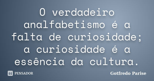 O verdadeiro analfabetismo é a falta de curiosidade; a curiosidade é a essência da cultura.... Frase de Gotfredo Parise.