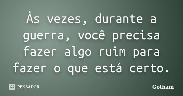 Às vezes, durante a guerra, você precisa fazer algo ruim para fazer o que está certo.... Frase de Gotham.