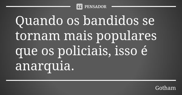 Quando os bandidos se tornam mais populares que os policiais, isso é anarquia.... Frase de Gotham.