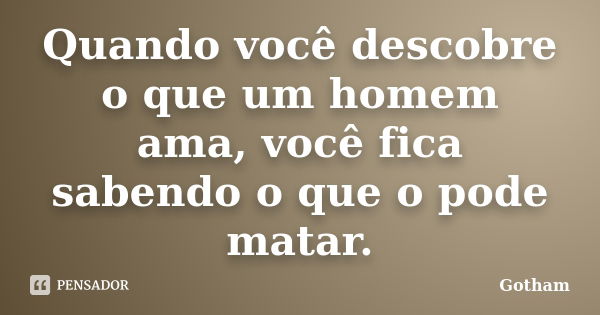 Quando você descobre o que um homem ama, você fica sabendo o que o pode matar.... Frase de Gotham.