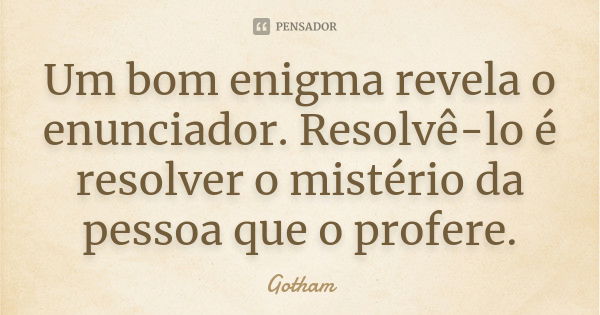 Um bom enigma revela o enunciador. Resolvê-lo é resolver o mistério da pessoa que o profere.... Frase de Gotham.