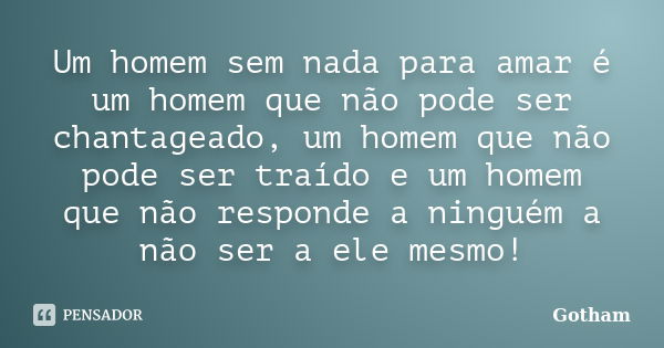 Um homem sem nada para amar é um homem que não pode ser chantageado, um homem que não pode ser traído e um homem que não responde a ninguém a não ser a ele mesm... Frase de Gotham.