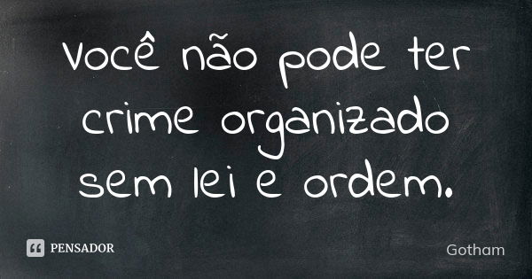 Você não pode ter crime organizado sem lei e ordem.... Frase de Gotham.