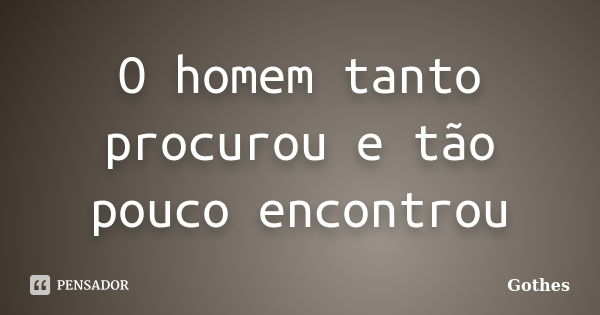 O homem tanto procurou e tão pouco encontrou... Frase de Gothes.