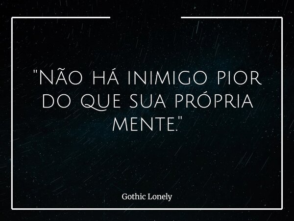 "Não há inimigo pior do que sua própria mente."... Frase de Gothic Lonely.