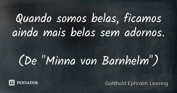 Quando somos belas, ficamos ainda mais belas sem adornos. (De "Minna von Barnhelm")... Frase de Gotthold Ephraim Lessing.