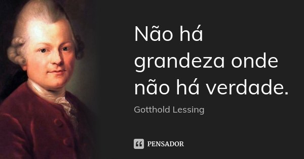 Não há grandeza onde não há verdade.... Frase de Gotthold Lessing.