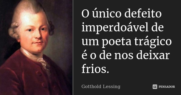 O único defeito imperdoável de um poeta trágico é o de nos deixar frios.... Frase de Gotthold Lessing.
