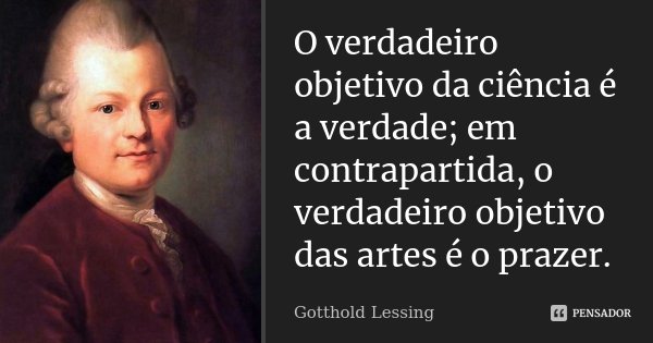 O verdadeiro objetivo da ciência é a verdade; em contrapartida, o verdadeiro objetivo das artes é o prazer.... Frase de Gotthold Lessing.