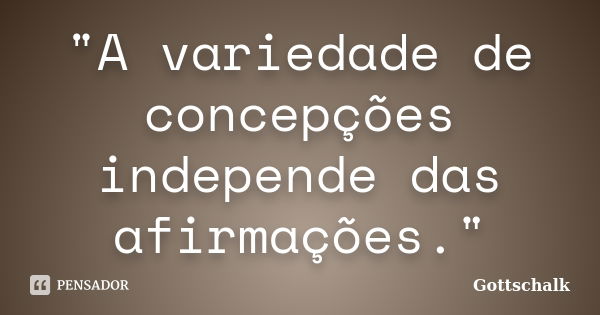 "A variedade de concepções independe das afirmações."... Frase de Gottschalk.